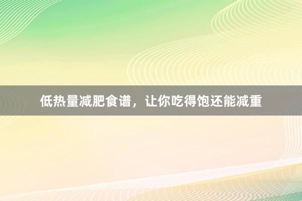低热量减肥食谱，让你吃得饱还能减重