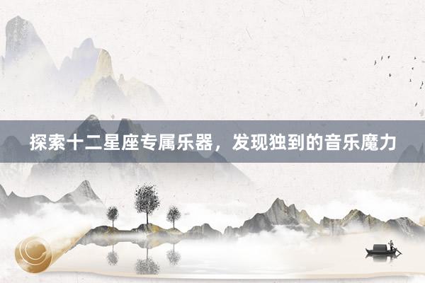 探索十二星座专属乐器，发现独到的音乐魔力