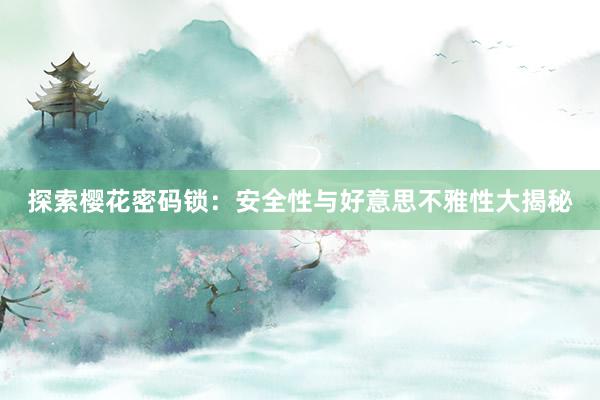 探索樱花密码锁：安全性与好意思不雅性大揭秘
